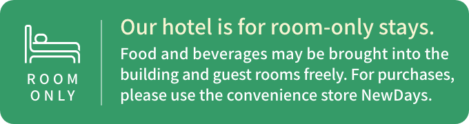 Our hotel is for room-only stays. Food and beverages may be brought into the building and guest rooms freely. For purchases, please use the convenience store NewDays.